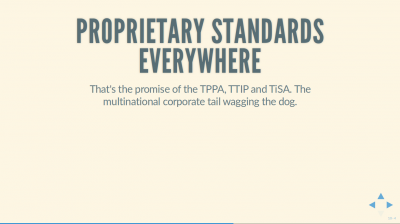 Text Slide: 'Proprietary Standards Everywhere: That's the promise of the TPPA, TTIP and TiSA. The multinational corporate tail wagging the dog'.